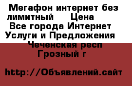 Мегафон интернет без лимитный   › Цена ­ 800 - Все города Интернет » Услуги и Предложения   . Чеченская респ.,Грозный г.